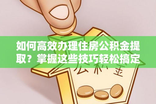 营口如何高效办理住房公积金提取？掌握这些技巧轻松搞定