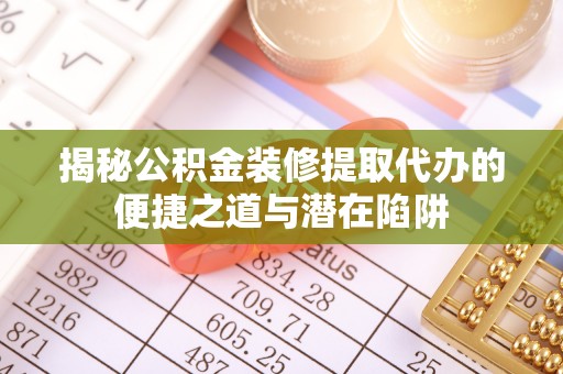 营口揭秘公积金装修提取代办的便捷之道与潜在陷阱