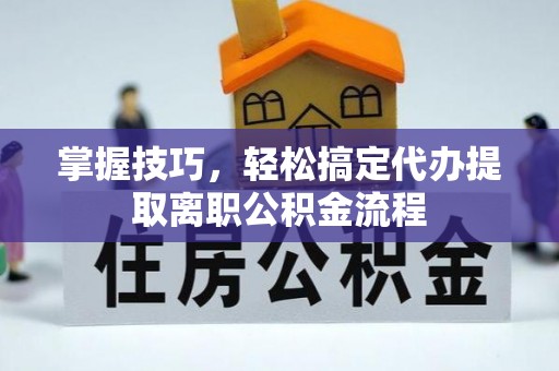 营口掌握技巧，轻松搞定代办提取离职公积金流程