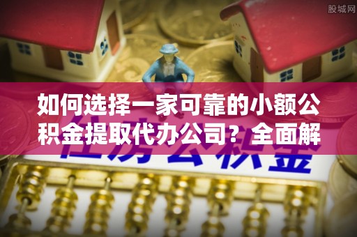 营口如何选择一家可靠的小额公积金提取代办公司？全面解析与指南