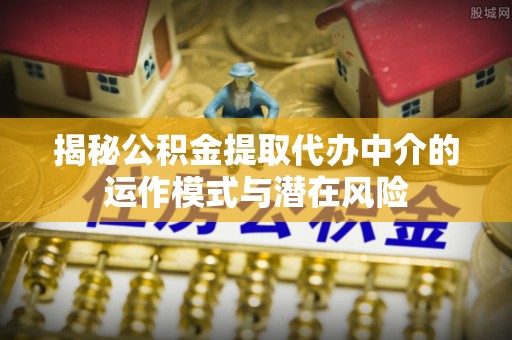 营口揭秘公积金提取代办中介的运作模式与潜在风险
