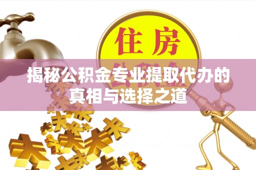 营口揭秘公积金专业提取代办的真相与选择之道
