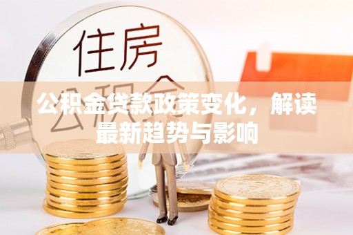 营口公积金贷款政策变化，解读最新趋势与影响