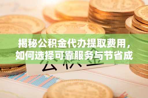 营口揭秘公积金代办提取费用，如何选择可靠服务与节省成本