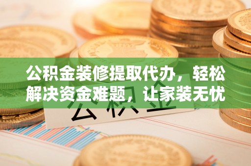 营口公积金装修提取代办，轻松解决资金难题，让家装无忧
