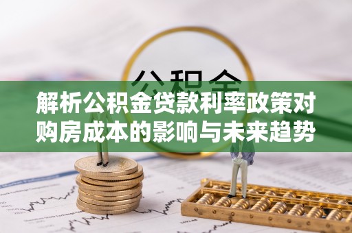 营口解析公积金贷款利率政策对购房成本的影响与未来趋势