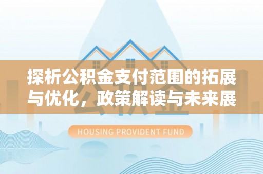 营口探析公积金支付范围的拓展与优化，政策解读与未来展望