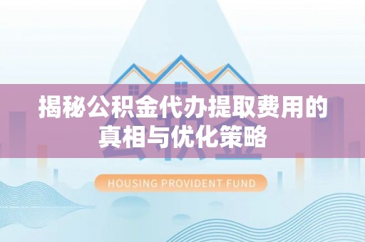 营口揭秘公积金代办提取费用的真相与优化策略