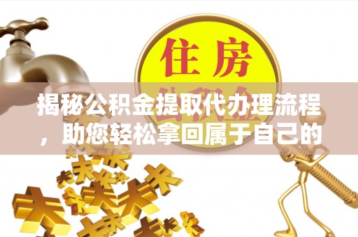 营口揭秘公积金提取代办理流程，助您轻松拿回属于自己的钱