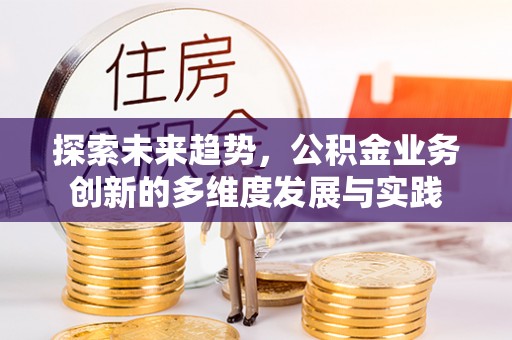 营口探索未来趋势，公积金业务创新的多维度发展与实践