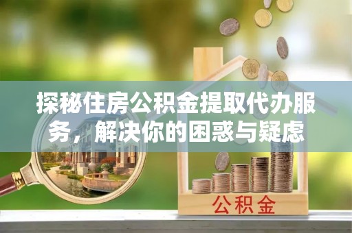 营口探秘住房公积金提取代办服务，解决你的困惑与疑虑