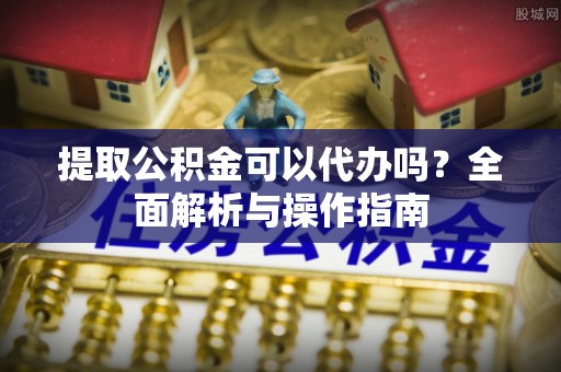 营口提取公积金可以代办吗？全面解析与操作指南