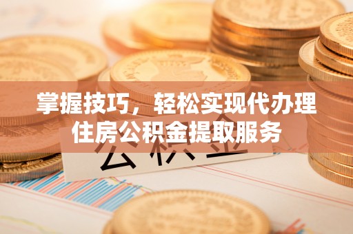 营口掌握技巧，轻松实现代办理住房公积金提取服务