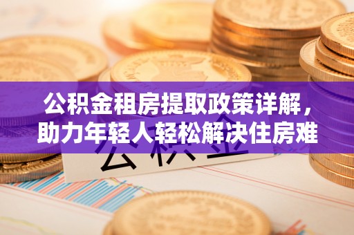 营口公积金租房提取政策详解，助力年轻人轻松解决住房难题