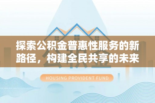 营口探索公积金普惠性服务的新路径，构建全民共享的未来