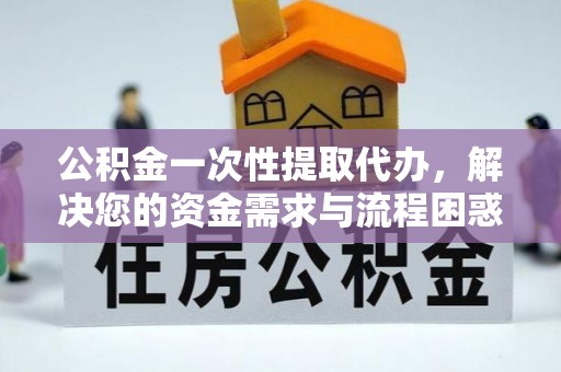 营口公积金一次性提取代办，解决您的资金需求与流程困惑