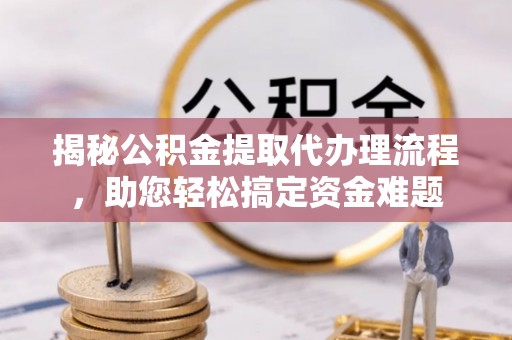 营口揭秘公积金提取代办理流程，助您轻松搞定资金难题