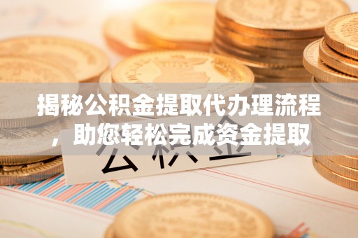 营口揭秘公积金提取代办理流程，助您轻松完成资金提取
