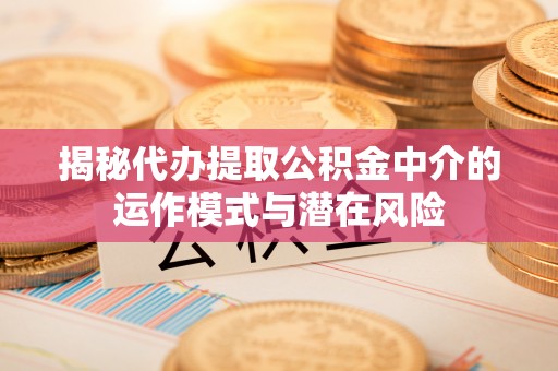 营口揭秘代办提取公积金中介的运作模式与潜在风险