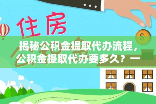 营口揭秘公积金提取代办流程，公积金提取代办要多久？一文读懂