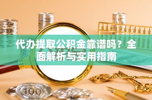 营口代办提取公积金靠谱吗？全面解析与实用指南