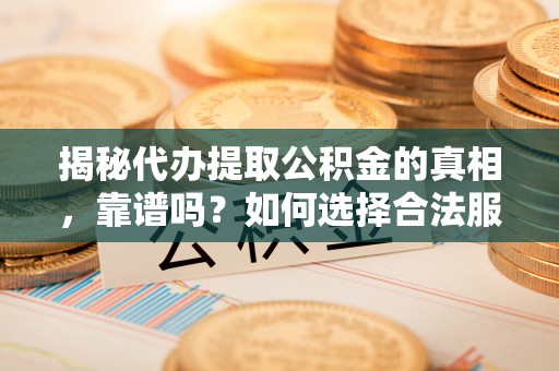 营口揭秘代办提取公积金的真相，靠谱吗？如何选择合法服务？