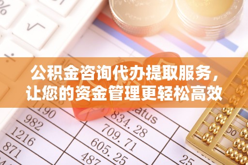 营口公积金咨询代办提取服务，让您的资金管理更轻松高效