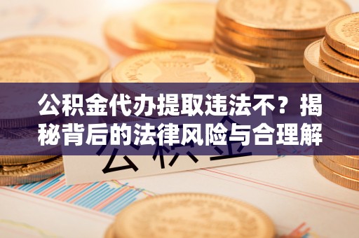 营口公积金代办提取违法不？揭秘背后的法律风险与合理解决方案