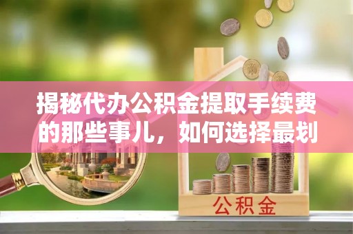 营口揭秘代办公积金提取手续费的那些事儿，如何选择最划算的服务？