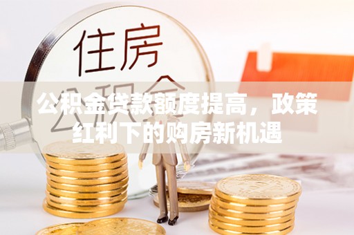 营口公积金贷款额度提高，政策红利下的购房新机遇
