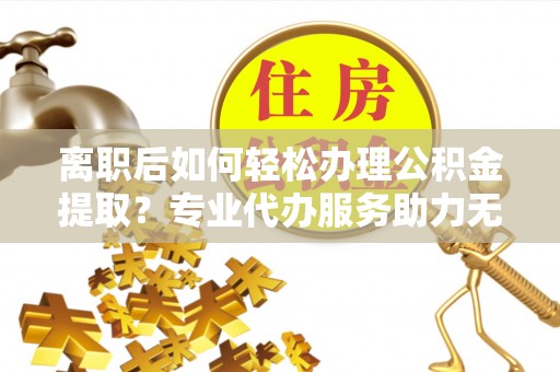 营口离职后如何轻松办理公积金提取？专业代办服务助力无忧