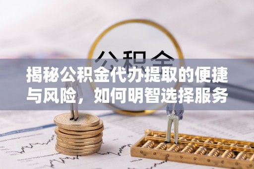 营口揭秘公积金代办提取的便捷与风险，如何明智选择服务？