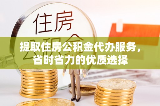 营口提取住房公积金代办服务，省时省力的优质选择