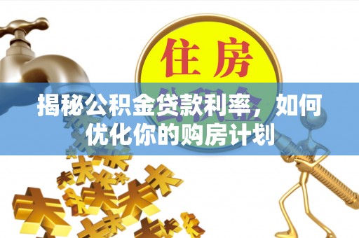 营口揭秘公积金贷款利率，如何优化你的购房计划
