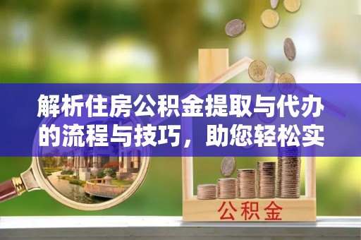 营口解析住房公积金提取与代办的流程与技巧，助您轻松实现资金流动