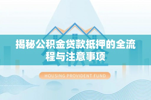 营口揭秘公积金贷款抵押的全流程与注意事项