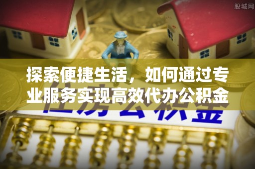 营口探索便捷生活，如何通过专业服务实现高效代办公积金提取