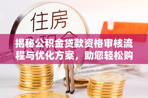 营口揭秘公积金贷款资格审核流程与优化方案，助您轻松购房