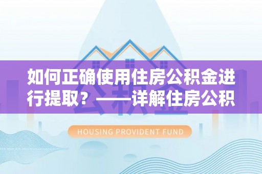 营口如何正确使用住房公积金进行提取？——详解住房公积金代办提取流程与注意事项