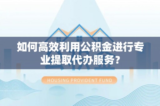 营口如何高效利用公积金进行专业提取代办服务？