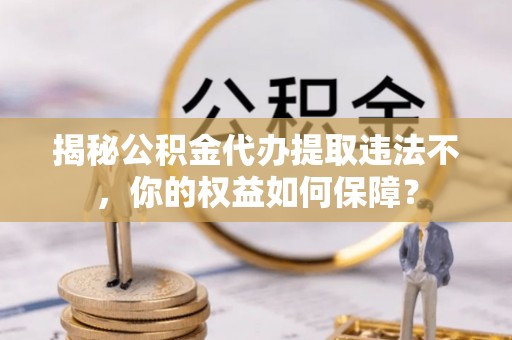 营口揭秘公积金代办提取违法不，你的权益如何保障？